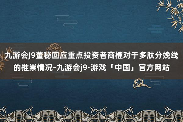 九游会J9董秘回应重点投资者商榷对于多肽分娩线的推崇情况-九游会j9·游戏「中国」官方网站