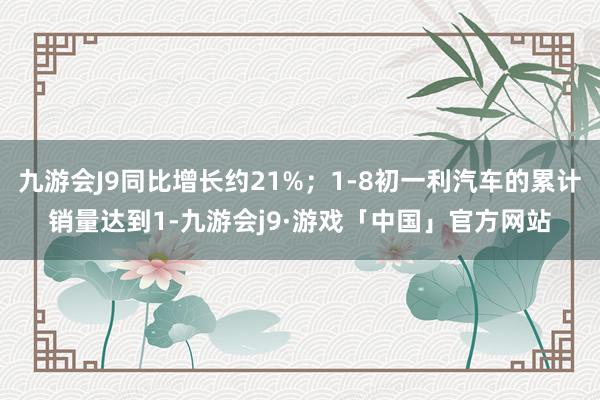 九游会J9同比增长约21%；1-8初一利汽车的累计销量达到1-九游会j9·游戏「中国」官方网站