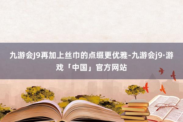 九游会J9再加上丝巾的点缀更优雅-九游会j9·游戏「中国」官方网站