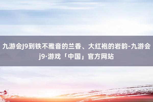 九游会J9到铁不雅音的兰香、大红袍的岩韵-九游会j9·游戏「中国」官方网站