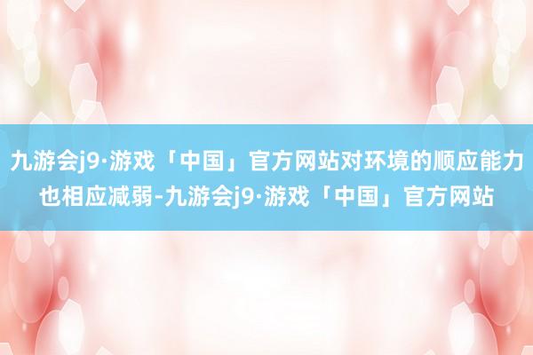 九游会j9·游戏「中国」官方网站对环境的顺应能力也相应减弱-九游会j9·游戏「中国」官方网站