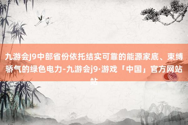 九游会J9中部省份依托结实可靠的能源家底、束缚骄气的绿色电力-九游会j9·游戏「中国」官方网站