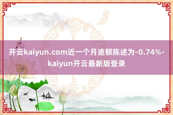 开云kaiyun.com近一个月逾额陈述为-0.74%-kaiyun开云最新版登录