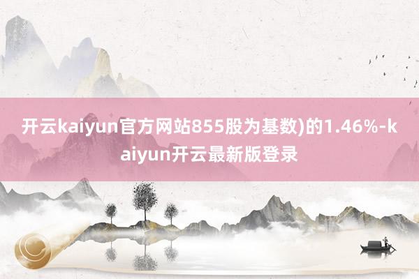 开云kaiyun官方网站855股为基数)的1.46%-kaiyun开云最新版登录