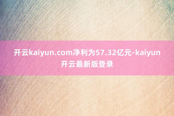 开云kaiyun.com净利为57.32亿元-kaiyun开云最新版登录