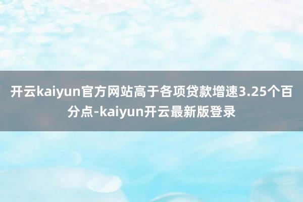 开云kaiyun官方网站高于各项贷款增速3.25个百分点-kaiyun开云最新版登录