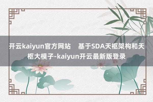 开云kaiyun官方网站    基于SDA天枢架构和天枢大模子-kaiyun开云最新版登录