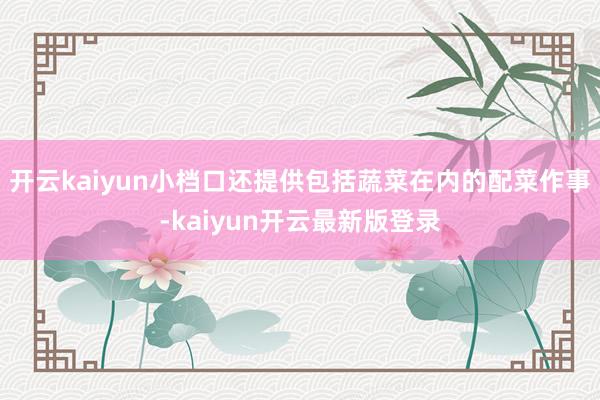 开云kaiyun小档口还提供包括蔬菜在内的配菜作事-kaiyun开云最新版登录