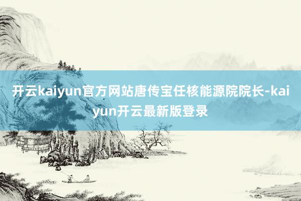 开云kaiyun官方网站唐传宝任核能源院院长-kaiyun开云最新版登录