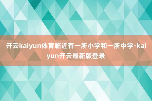 开云kaiyun体育临近有一所小学和一所中学-kaiyun开云最新版登录