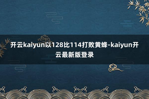 开云kaiyun以128比114打败黄蜂-kaiyun开云最新版登录