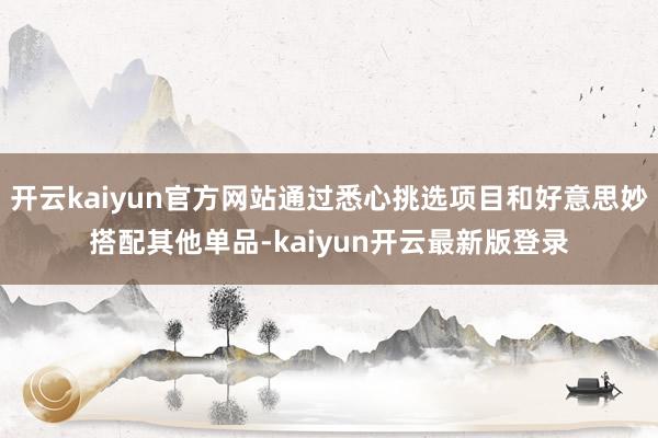 开云kaiyun官方网站通过悉心挑选项目和好意思妙搭配其他单品-kaiyun开云最新版登录