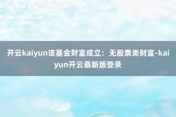 开云kaiyun该基金财富成立：无股票类财富-kaiyun开云最新版登录