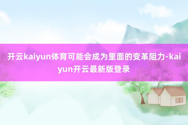 开云kaiyun体育可能会成为里面的变革阻力-kaiyun开云最新版登录