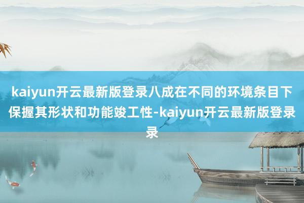 kaiyun开云最新版登录八成在不同的环境条目下保握其形状和功能竣工性-kaiyun开云最新版登录