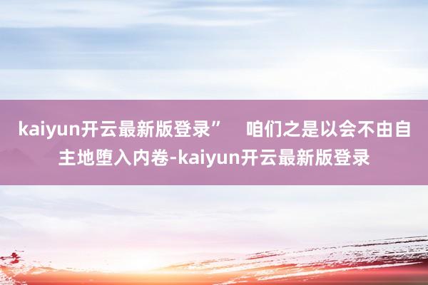 kaiyun开云最新版登录”    咱们之是以会不由自主地堕入内卷-kaiyun开云最新版登录