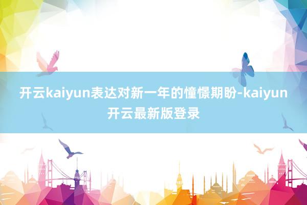 开云kaiyun表达对新一年的憧憬期盼-kaiyun开云最新版登录