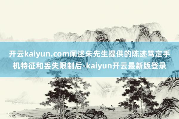 开云kaiyun.com阐述朱先生提供的陈迹笃定手机特征和丢失限制后-kaiyun开云最新版登录