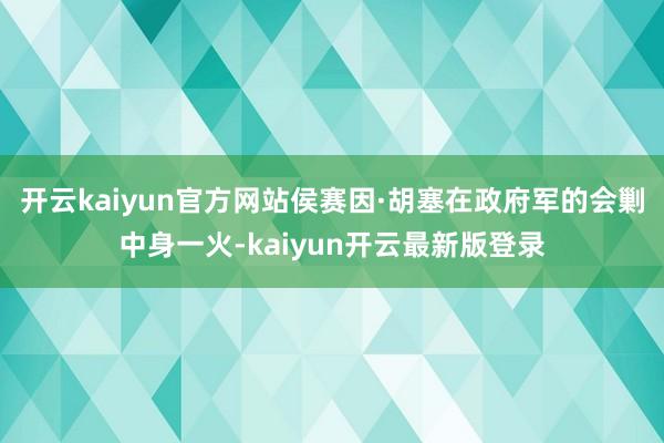 开云kaiyun官方网站侯赛因·胡塞在政府军的会剿中身一火-kaiyun开云最新版登录