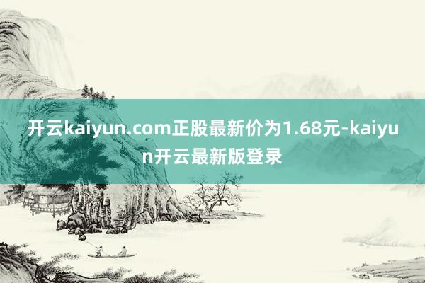 开云kaiyun.com正股最新价为1.68元-kaiyun开云最新版登录