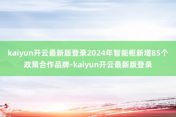 kaiyun开云最新版登录2024年智能柜新增85个政策合作品牌-kaiyun开云最新版登录