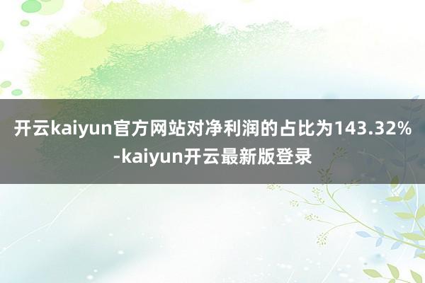 开云kaiyun官方网站对净利润的占比为143.32%-kaiyun开云最新版登录