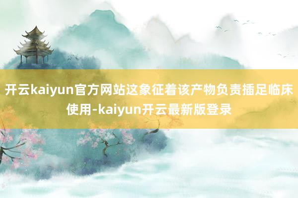 开云kaiyun官方网站这象征着该产物负责插足临床使用-kaiyun开云最新版登录