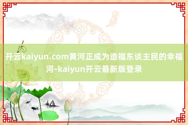 开云kaiyun.com黄河正成为造福东谈主民的幸福河-kaiyun开云最新版登录