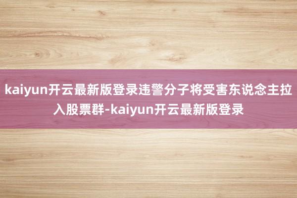 kaiyun开云最新版登录违警分子将受害东说念主拉入股票群-kaiyun开云最新版登录