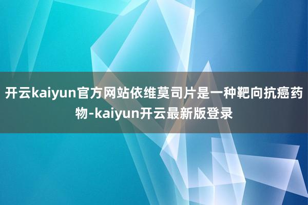 开云kaiyun官方网站依维莫司片是一种靶向抗癌药物-kaiyun开云最新版登录