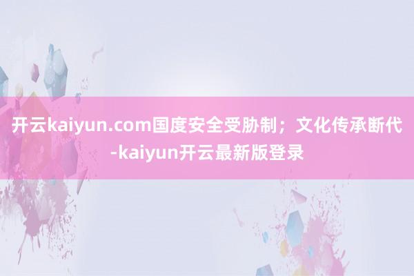 开云kaiyun.com国度安全受胁制；文化传承断代-kaiyun开云最新版登录