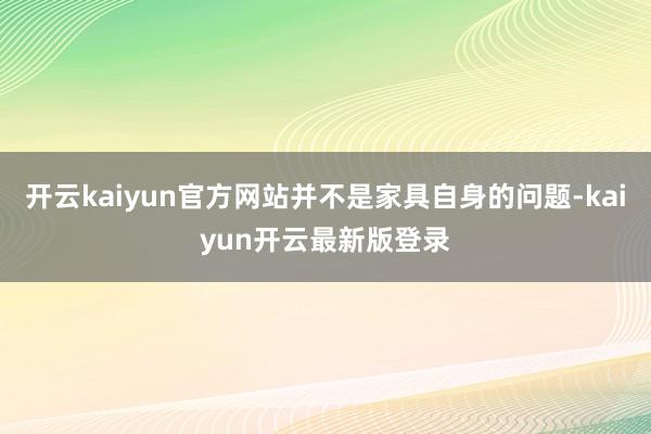 开云kaiyun官方网站并不是家具自身的问题-kaiyun开云最新版登录