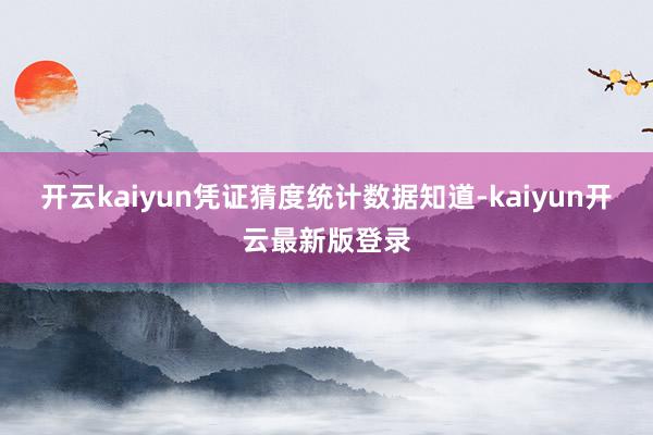 开云kaiyun凭证猜度统计数据知道-kaiyun开云最新版登录