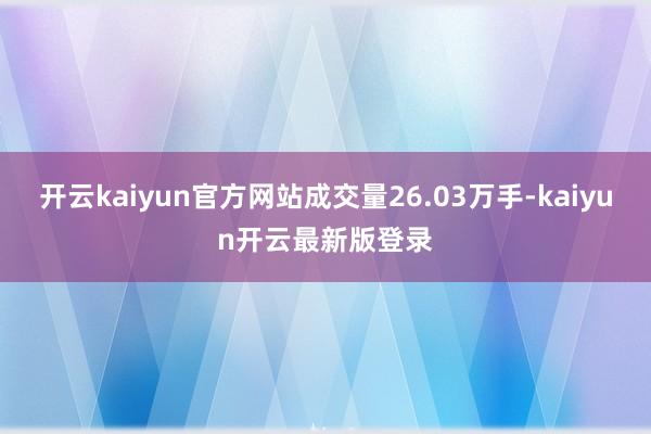 开云kaiyun官方网站成交量26.03万手-kaiyun开云最新版登录