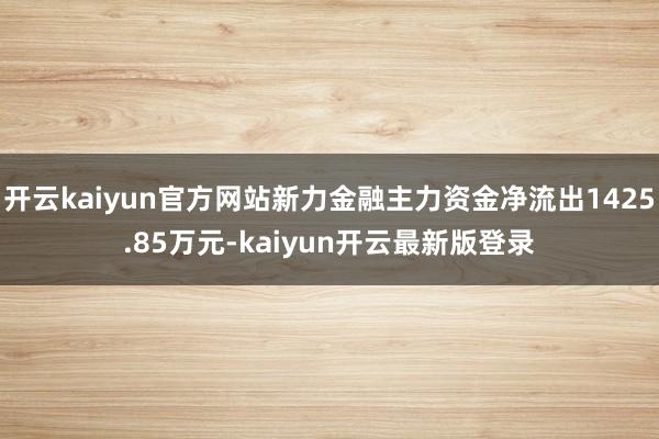 开云kaiyun官方网站新力金融主力资金净流出1425.85万元-kaiyun开云最新版登录