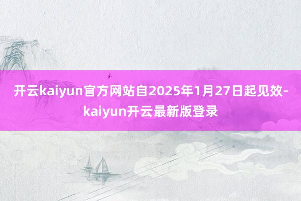 开云kaiyun官方网站自2025年1月27日起见效-kaiyun开云最新版登录