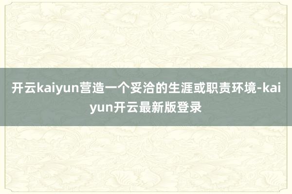 开云kaiyun营造一个妥洽的生涯或职责环境-kaiyun开云最新版登录