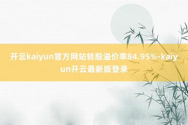 开云kaiyun官方网站转股溢价率84.95%-kaiyun开云最新版登录