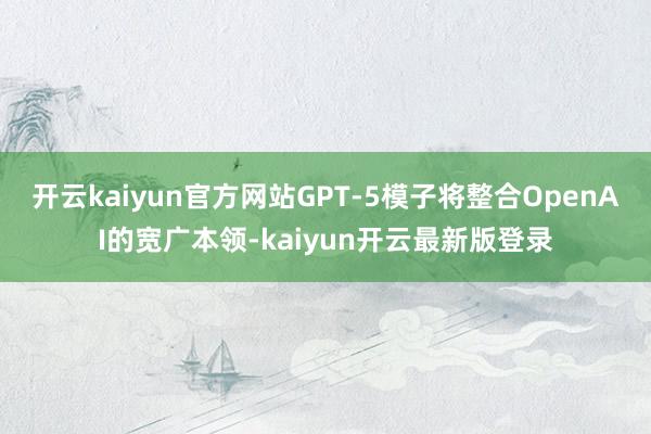 开云kaiyun官方网站GPT-5模子将整合OpenAI的宽广本领-kaiyun开云最新版登录