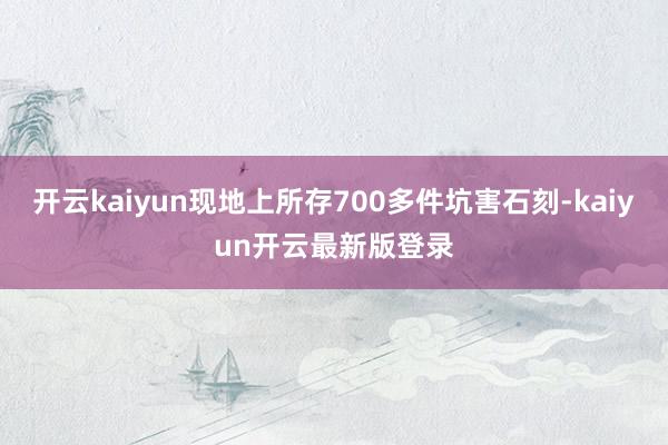 开云kaiyun现地上所存700多件坑害石刻-kaiyun开云最新版登录