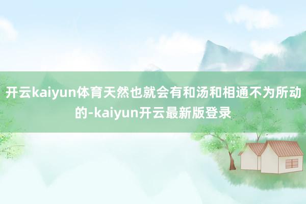 开云kaiyun体育天然也就会有和汤和相通不为所动的-kaiyun开云最新版登录