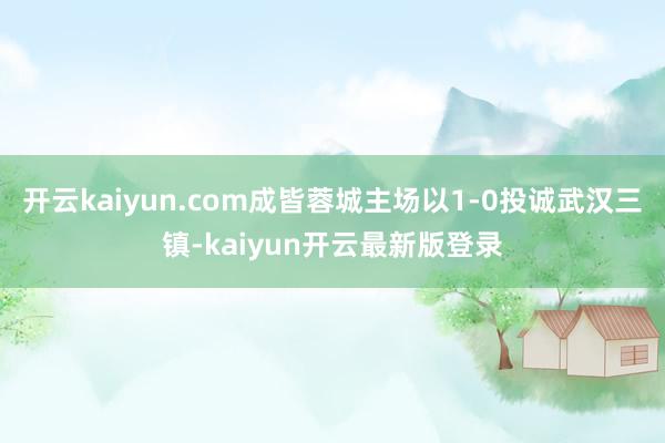 开云kaiyun.com成皆蓉城主场以1-0投诚武汉三镇-kaiyun开云最新版登录