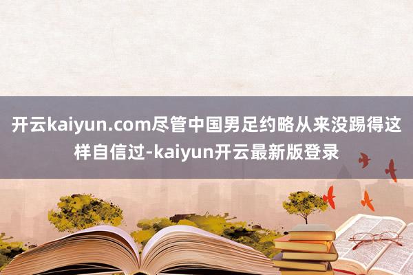 开云kaiyun.com尽管中国男足约略从来没踢得这样自信过-kaiyun开云最新版登录